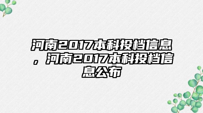 河南2017本科投檔信息，河南2017本科投檔信息公布