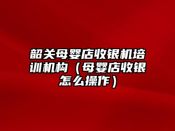 韶關(guān)母嬰店收銀機培訓(xùn)機構(gòu)（母嬰店收銀怎么操作）