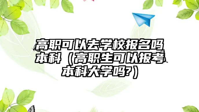 高職可以去學校報名嗎本科（高職生可以報考本科大學嗎?）