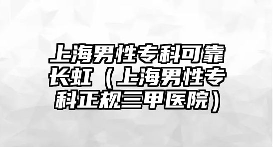 上海男性專科可靠長(zhǎng)虹（上海男性專科正規(guī)三甲醫(yī)院）