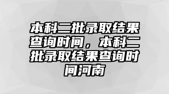 本科二批錄取結(jié)果查詢時(shí)間，本科二批錄取結(jié)果查詢時(shí)間河南