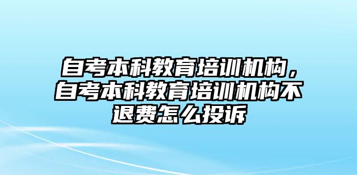 自考本科教育培訓機構(gòu)，自考本科教育培訓機構(gòu)不退費怎么投訴