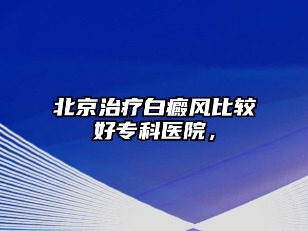 北京治療白癜風(fēng)比較好專科醫(yī)院，