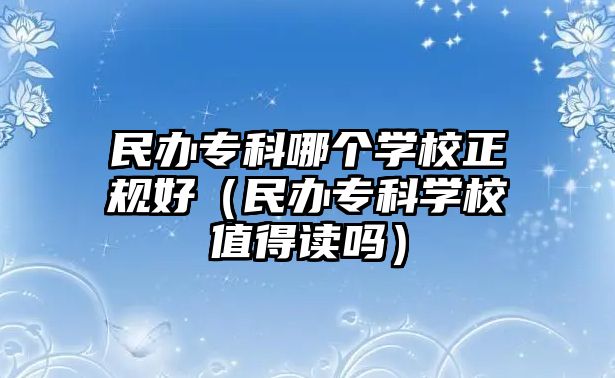 民辦專科哪個學(xué)校正規(guī)好（民辦專科學(xué)校值得讀嗎）