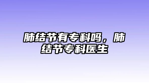 肺結節(jié)有專科嗎，肺結節(jié)專科醫(yī)生