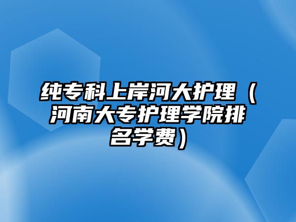 純專科上岸河大護理（河南大專護理學院排名學費）