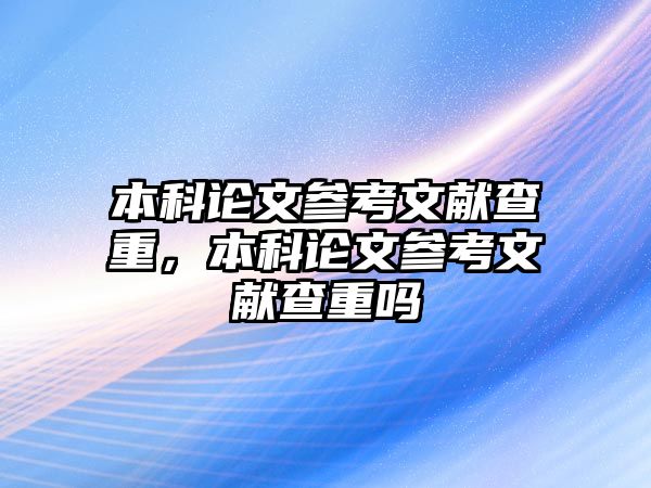 本科論文參考文獻查重，本科論文參考文獻查重嗎