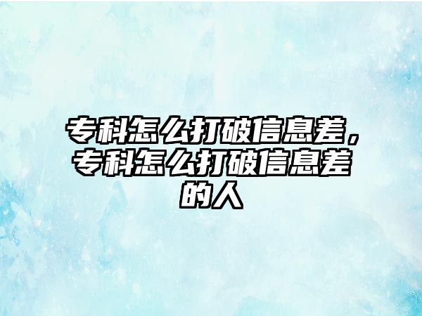 專科怎么打破信息差，專科怎么打破信息差的人