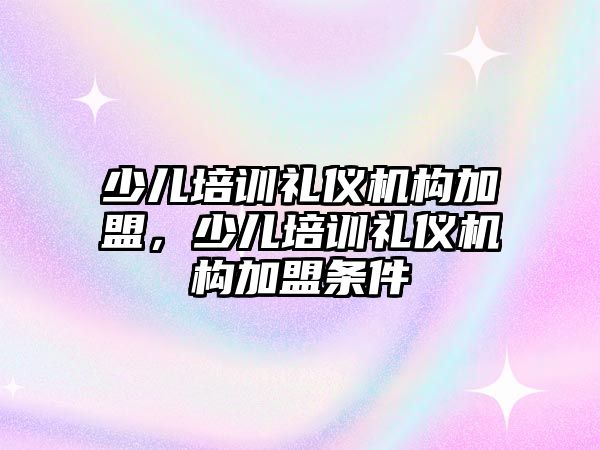 少兒培訓(xùn)禮儀機構(gòu)加盟，少兒培訓(xùn)禮儀機構(gòu)加盟條件