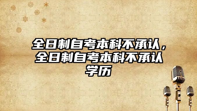 全日制自考本科不承認，全日制自考本科不承認學歷