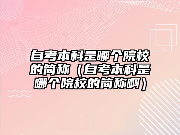 自考本科是哪個院校的簡稱（自考本科是哪個院校的簡稱啊）