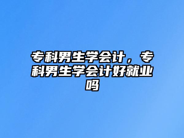 專科男生學會計，專科男生學會計好就業(yè)嗎