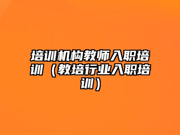 培訓機構教師入職培訓（教培行業(yè)入職培訓）