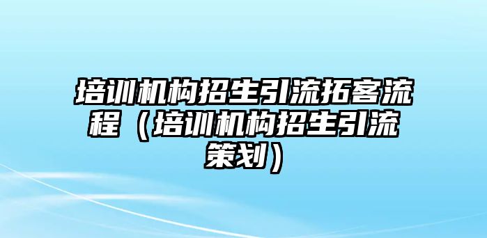 培訓(xùn)機(jī)構(gòu)招生引流拓客流程（培訓(xùn)機(jī)構(gòu)招生引流策劃）