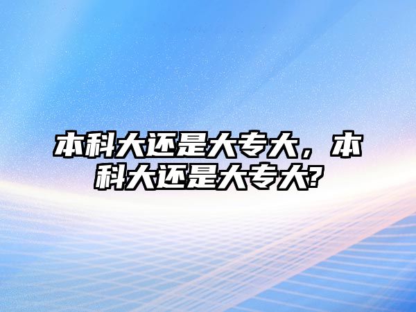 本科大還是大專大，本科大還是大專大?