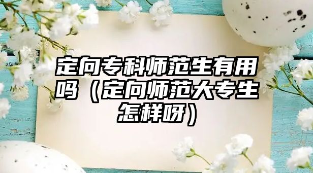 定向專科師范生有用嗎（定向師范大專生怎樣呀）