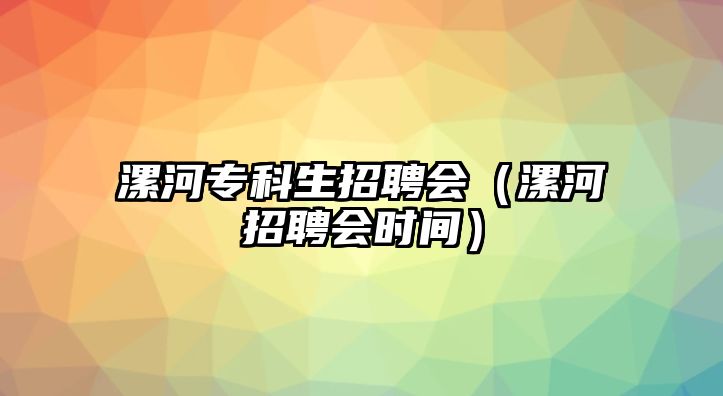 漯河專科生招聘會（漯河招聘會時間）