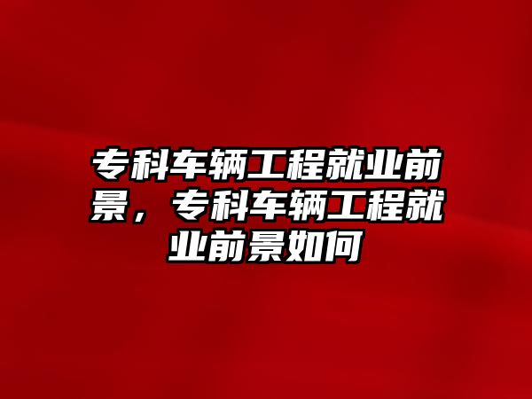 專科車輛工程就業(yè)前景，專科車輛工程就業(yè)前景如何