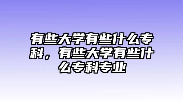 有些大學(xué)有些什么專科，有些大學(xué)有些什么專科專業(yè)