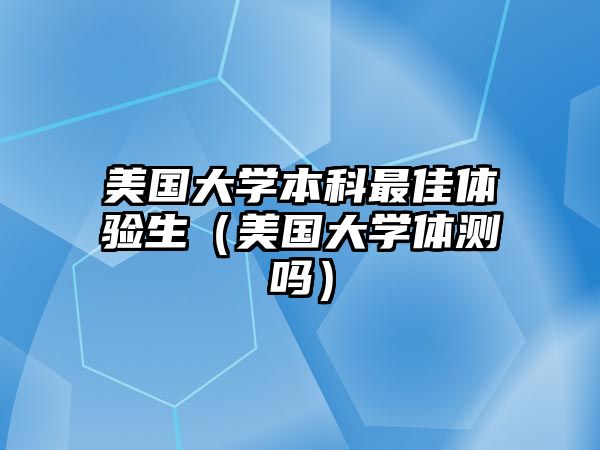 美國大學(xué)本科最佳體驗生（美國大學(xué)體測嗎）