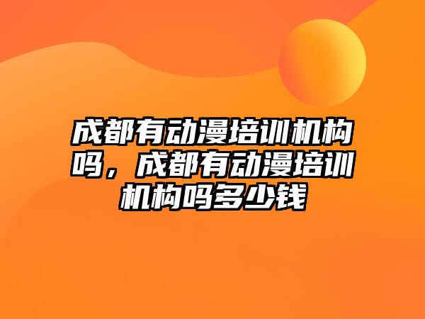 成都有動漫培訓機構(gòu)嗎，成都有動漫培訓機構(gòu)嗎多少錢