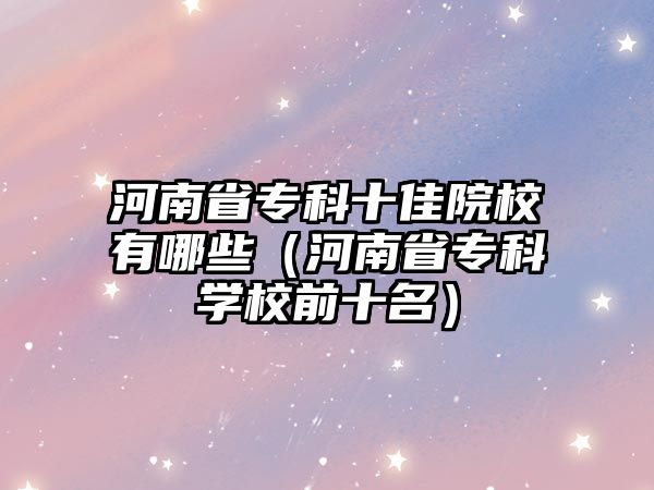 河南省專科十佳院校有哪些（河南省專科學(xué)校前十名）