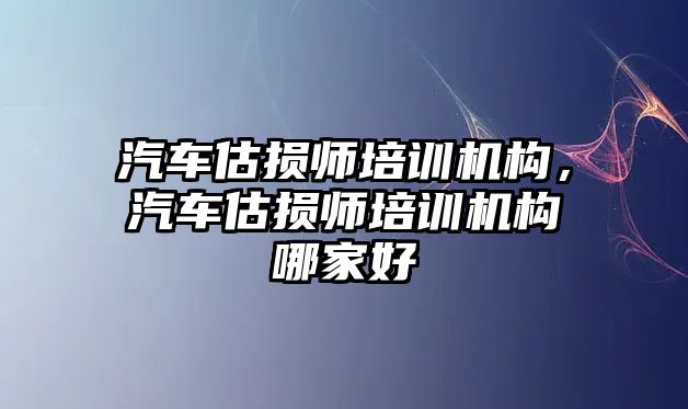 汽車估損師培訓機構(gòu)，汽車估損師培訓機構(gòu)哪家好