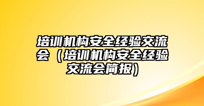 培訓(xùn)機(jī)構(gòu)安全經(jīng)驗交流會（培訓(xùn)機(jī)構(gòu)安全經(jīng)驗交流會簡報）