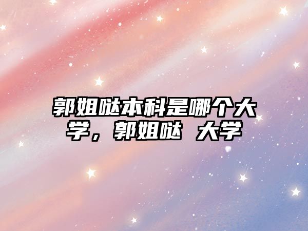 郭姐噠本科是哪個大學，郭姐噠 大學