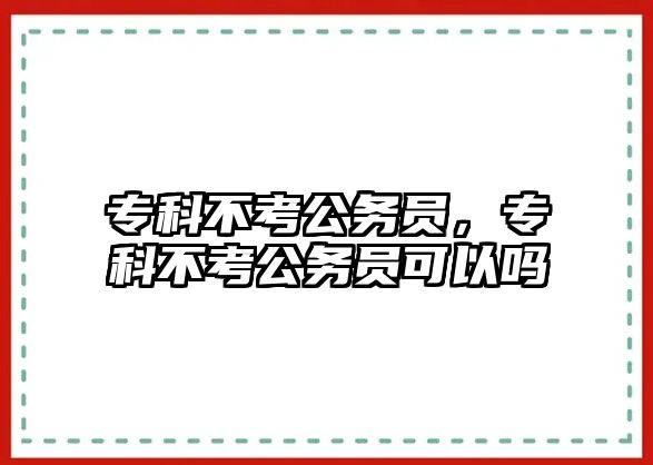 專科不考公務(wù)員，專科不考公務(wù)員可以嗎