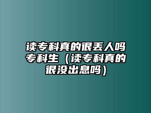 讀專科真的很丟人嗎專科生（讀專科真的很沒出息嗎）