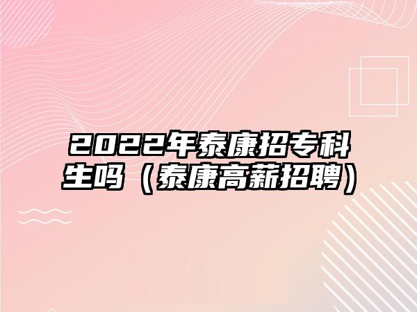 2022年泰康招專科生嗎（泰康高薪招聘）