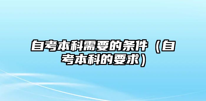 自考本科需要的條件（自考本科的要求）