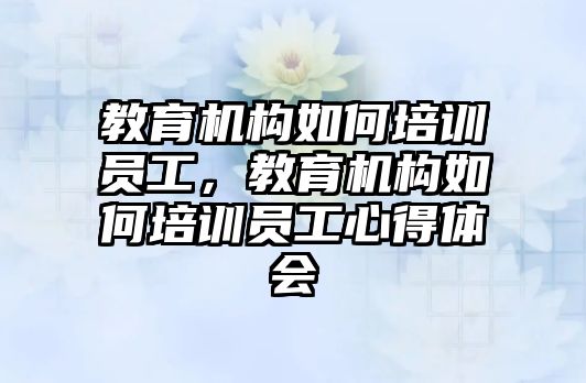 教育機構(gòu)如何培訓員工，教育機構(gòu)如何培訓員工心得體會