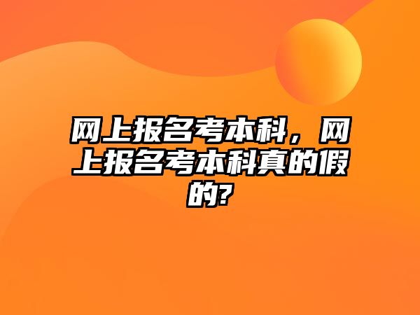 網(wǎng)上報(bào)名考本科，網(wǎng)上報(bào)名考本科真的假的?