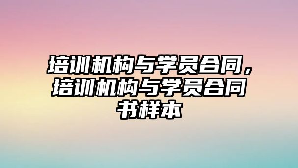 培訓機構與學員合同，培訓機構與學員合同書樣本