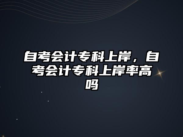 自考會(huì)計(jì)專科上岸，自考會(huì)計(jì)專科上岸率高嗎