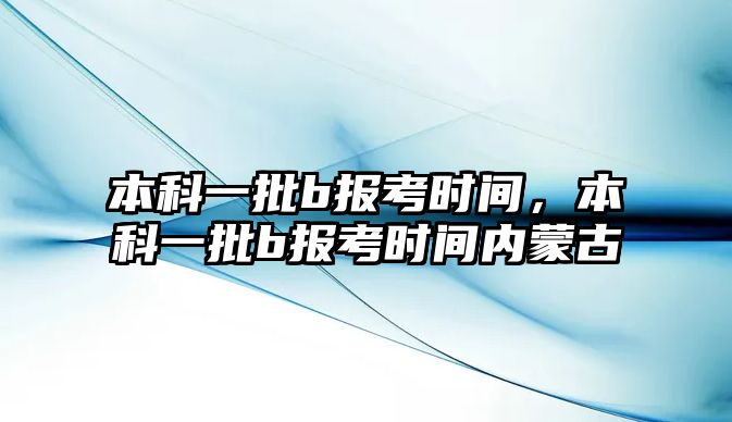 本科一批b報考時間，本科一批b報考時間內(nèi)蒙古