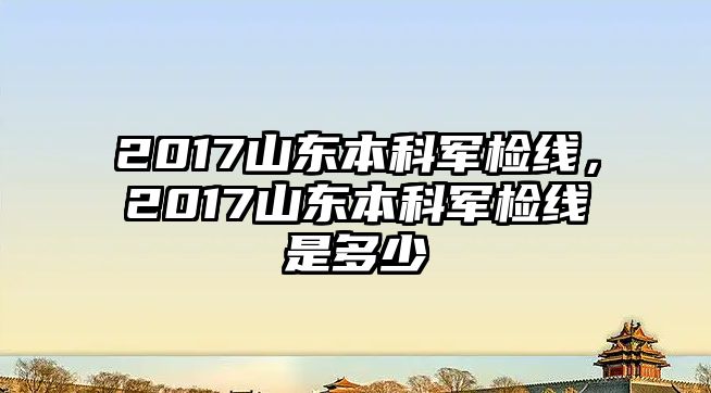 2017山東本科軍檢線，2017山東本科軍檢線是多少