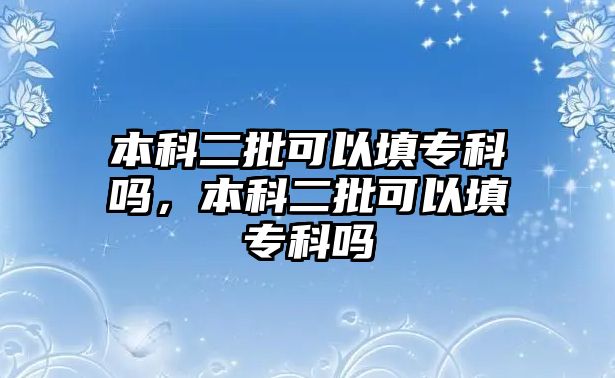 本科二批可以填專科嗎，本科二批可以填專科嗎