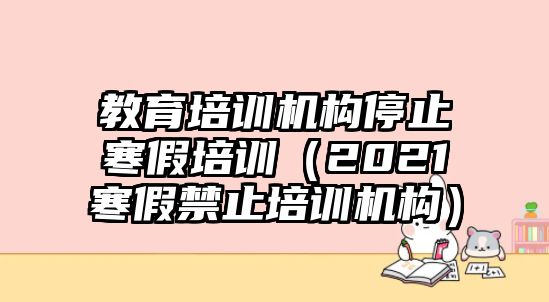 教育培訓(xùn)機(jī)構(gòu)停止寒假培訓(xùn)（2021寒假禁止培訓(xùn)機(jī)構(gòu)）