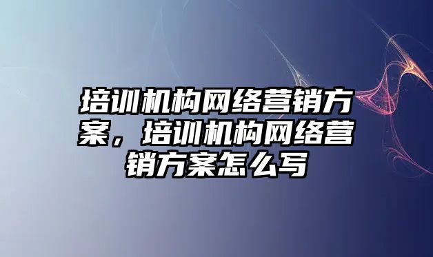 培訓機構(gòu)網(wǎng)絡營銷方案，培訓機構(gòu)網(wǎng)絡營銷方案怎么寫