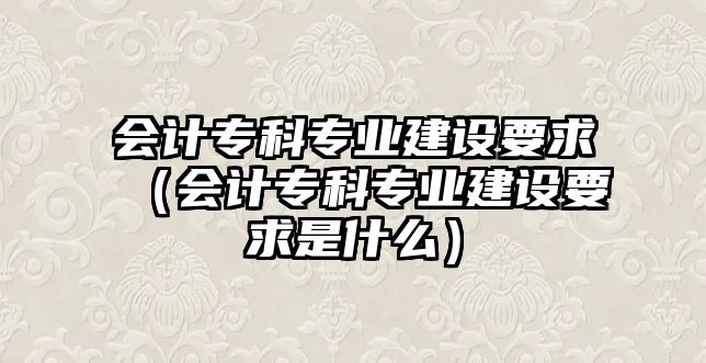 會(huì)計(jì)專科專業(yè)建設(shè)要求（會(huì)計(jì)專科專業(yè)建設(shè)要求是什么）