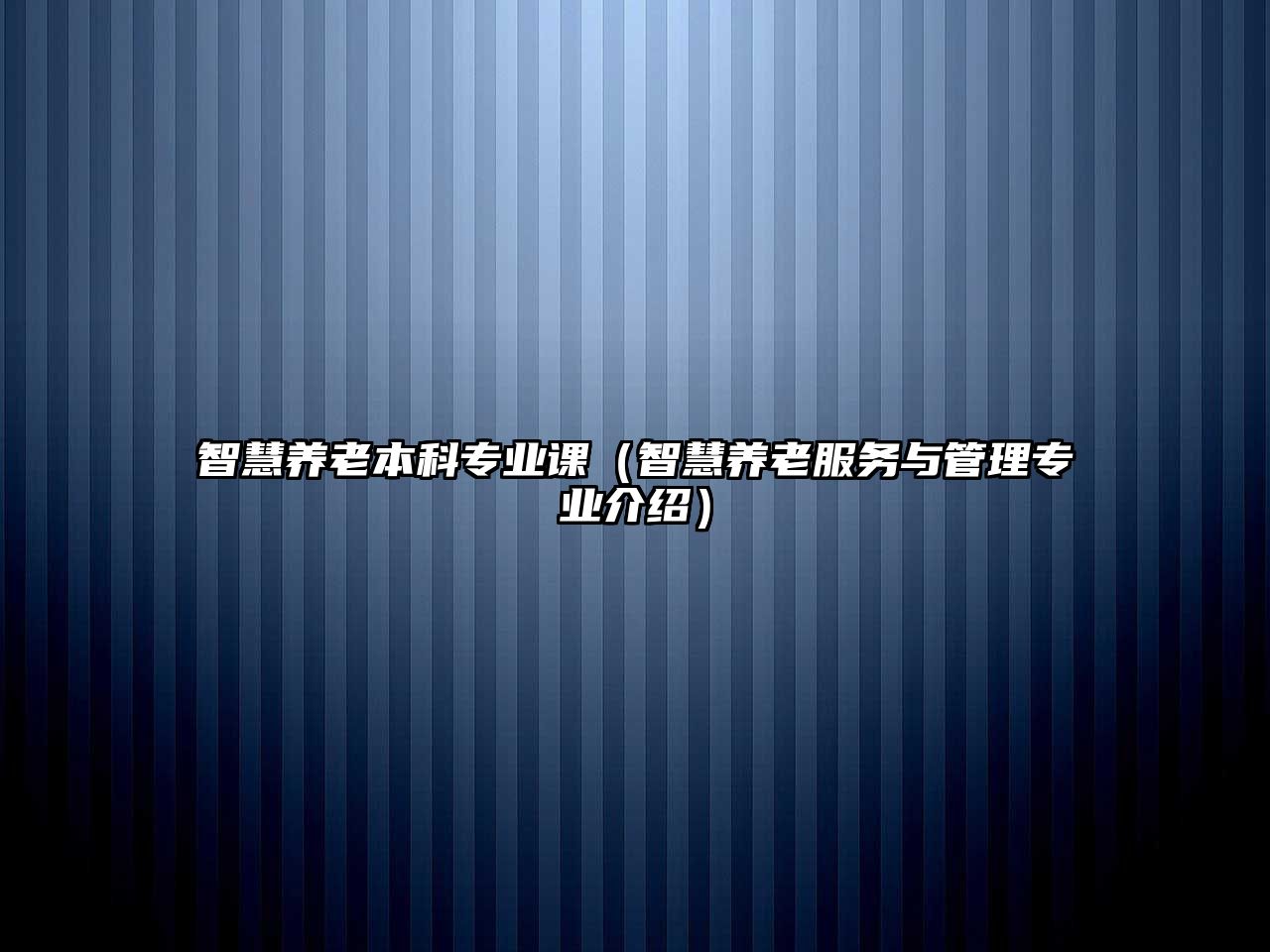 智慧養(yǎng)老本科專業(yè)課（智慧養(yǎng)老服務(wù)與管理專業(yè)介紹）