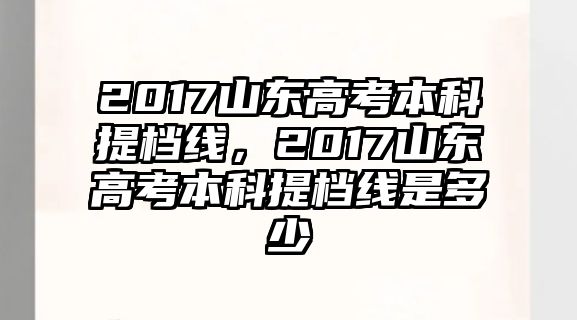 2017山東高考本科提檔線，2017山東高考本科提檔線是多少