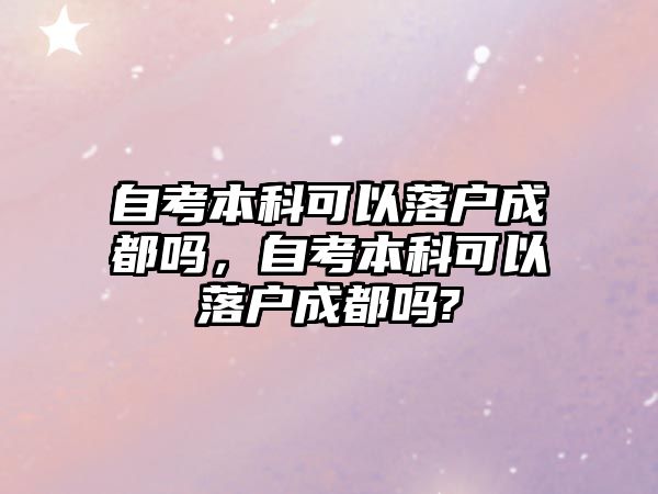 自考本科可以落戶成都嗎，自考本科可以落戶成都嗎?