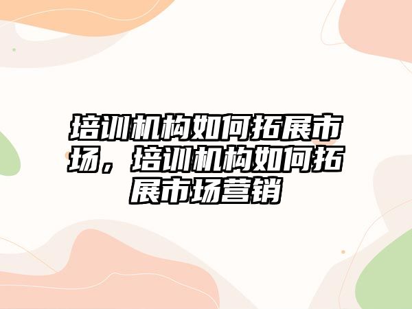 培訓機構如何拓展市場，培訓機構如何拓展市場營銷