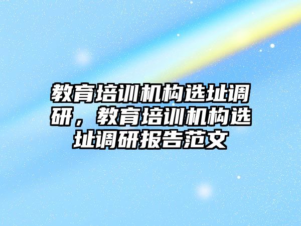 教育培訓機構(gòu)選址調(diào)研，教育培訓機構(gòu)選址調(diào)研報告范文