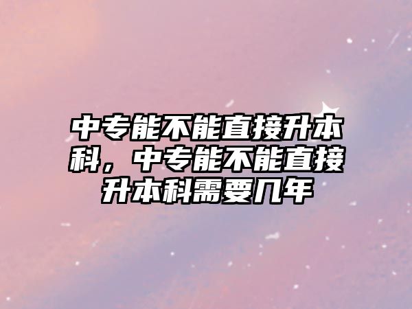 中專能不能直接升本科，中專能不能直接升本科需要幾年