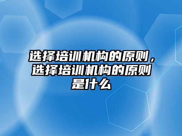 選擇培訓機構(gòu)的原則，選擇培訓機構(gòu)的原則是什么